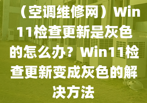 （空調(diào)維修網(wǎng)）Win11檢查更新是灰色的怎么辦？Win11檢查更新變成灰色的解決方法