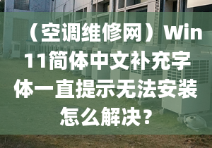 （空調(diào)維修網(wǎng)）Win11簡(jiǎn)體中文補(bǔ)充字體一直提示無(wú)法安裝怎么解決？