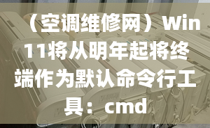 （空調(diào)維修網(wǎng)）Win11將從明年起將終端作為默認命令行工具：cmd