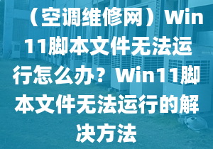 （空調(diào)維修網(wǎng)）Win11腳本文件無法運(yùn)行怎么辦？Win11腳本文件無法運(yùn)行的解決方法