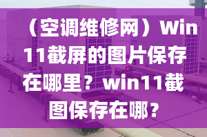 （空調(diào)維修網(wǎng)）Win11截屏的圖片保存在哪里？win11截圖保存在哪？