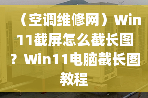 （空調(diào)維修網(wǎng)）Win11截屏怎么截長(zhǎng)圖？Win11電腦截長(zhǎng)圖教程