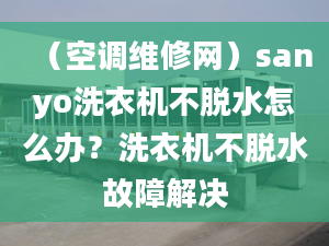 （空調(diào)維修網(wǎng)）sanyo洗衣機(jī)不脫水怎么辦？洗衣機(jī)不脫水故障解決