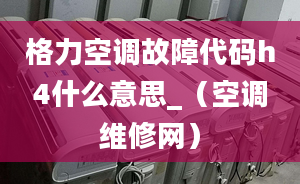 格力空調(diào)故障代碼h4什么意思_（空調(diào)維修網(wǎng)）