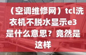 （空調維修網(wǎng)）tcl洗衣機不脫水顯示e3是什么意思？竟然是這樣