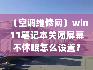 （空調(diào)維修網(wǎng)）win11筆記本關(guān)閉屏幕不休眠怎么設(shè)置？