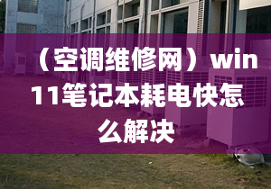 （空調(diào)維修網(wǎng)）win11筆記本耗電快怎么解決