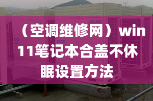 （空調(diào)維修網(wǎng)）win11筆記本合蓋不休眠設(shè)置方法