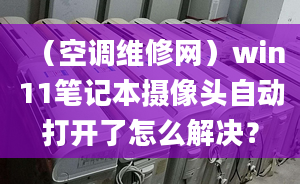 （空調(diào)維修網(wǎng)）win11筆記本攝像頭自動(dòng)打開了怎么解決？