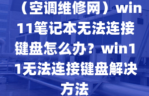 （空調(diào)維修網(wǎng)）win11筆記本無法連接鍵盤怎么辦？win11無法連接鍵盤解決方法