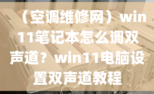 （空調(diào)維修網(wǎng)）win11筆記本怎么調(diào)雙聲道？win11電腦設(shè)置雙聲道教程