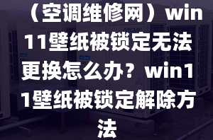 （空調(diào)維修網(wǎng)）win11壁紙被鎖定無法更換怎么辦？win11壁紙被鎖定解除方法