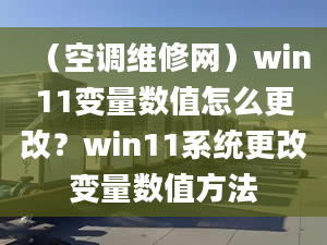 （空調(diào)維修網(wǎng)）win11變量數(shù)值怎么更改？win11系統(tǒng)更改變量數(shù)值方法