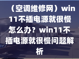 （空調(diào)維修網(wǎng)）win11不插電源就很慢怎么辦？win11不插電源就很慢問題解析