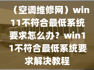 （空調(diào)維修網(wǎng)）win11不符合最低系統(tǒng)要求怎么辦？win11不符合最低系統(tǒng)要求解決教程