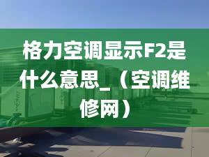 格力空調顯示F2是什么意思_（空調維修網(wǎng)）