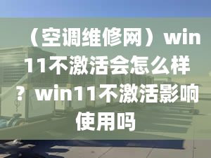 （空調維修網(wǎng)）win11不激活會怎么樣？win11不激活影響使用嗎