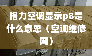 格力空調顯示p8是什么意思（空調維修網(wǎng)）