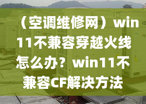 （空調維修網(wǎng)）win11不兼容穿越火線怎么辦？win11不兼容CF解決方法