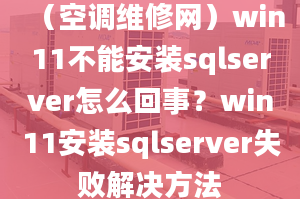 （空調(diào)維修網(wǎng)）win11不能安裝sqlserver怎么回事？win11安裝sqlserver失敗解決方法