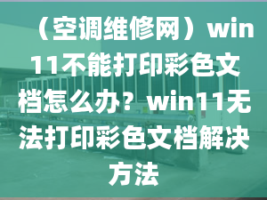 （空調(diào)維修網(wǎng)）win11不能打印彩色文檔怎么辦？win11無法打印彩色文檔解決方法