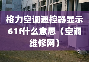 格力空調遙控器顯示61f什么意思（空調維修網(wǎng)）