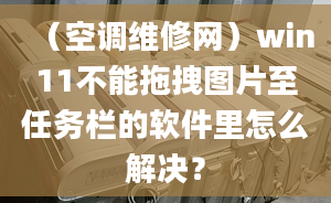 （空調維修網）win11不能拖拽圖片至任務欄的軟件里怎么解決？