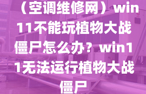 （空調維修網）win11不能玩植物大戰(zhàn)僵尸怎么辦？win11無法運行植物大戰(zhàn)僵尸