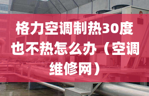 格力空調(diào)制熱30度也不熱怎么辦（空調(diào)維修網(wǎng)）