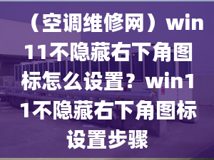 （空調維修網(wǎng)）win11不隱藏右下角圖標怎么設置？win11不隱藏右下角圖標設置步驟