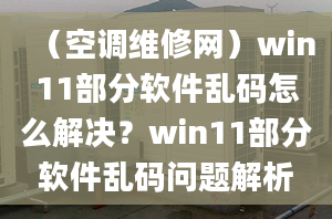 （空調維修網(wǎng)）win11部分軟件亂碼怎么解決？win11部分軟件亂碼問題解析