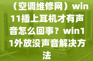 （空調維修網(wǎng)）win11插上耳機才有聲音怎么回事？win11外放沒聲音解決方法