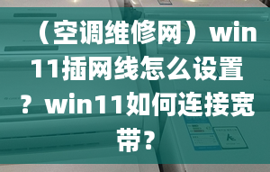 （空調(diào)維修網(wǎng)）win11插網(wǎng)線怎么設(shè)置？win11如何連接寬帶？