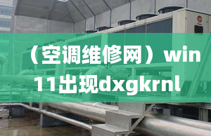 （空調(diào)維修網(wǎng)）win11出現(xiàn)dxgkrnl