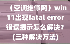 （空調(diào)維修網(wǎng)）win11出現(xiàn)fatal error錯(cuò)誤提示怎么解決？(三種解決方法)