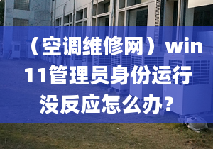 （空調(diào)維修網(wǎng)）win11管理員身份運行沒反應(yīng)怎么辦？