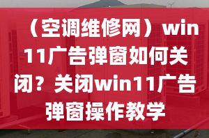 （空調(diào)維修網(wǎng)）win11廣告彈窗如何關(guān)閉？關(guān)閉win11廣告彈窗操作教學