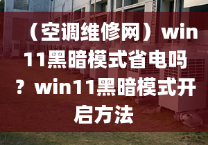 （空調(diào)維修網(wǎng)）win11黑暗模式省電嗎？win11黑暗模式開啟方法