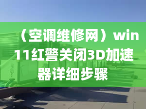 （空調維修網）win11紅警關閉3D加速器詳細步驟