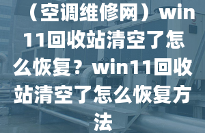 （空調(diào)維修網(wǎng)）win11回收站清空了怎么恢復(fù)？win11回收站清空了怎么恢復(fù)方法