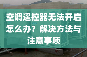 空調(diào)遙控器無法開啟怎么辦？解決方法與注意事項(xiàng)