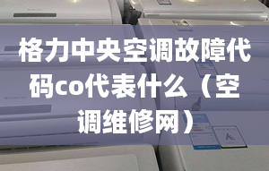 格力中央空調(diào)故障代碼co代表什么（空調(diào)維修網(wǎng)）