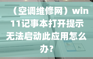 （空調(diào)維修網(wǎng)）win11記事本打開提示無法啟動此應(yīng)用怎么辦？