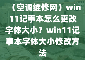 （空調(diào)維修網(wǎng)）win11記事本怎么更改字體大??？win11記事本字體大小修改方法