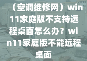 （空調維修網）win11家庭版不支持遠程桌面怎么辦？win11家庭版不能遠程桌面