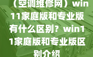 （空調(diào)維修網(wǎng)）win11家庭版和專業(yè)版有什么區(qū)別？win11家庭版和專業(yè)版區(qū)別介紹