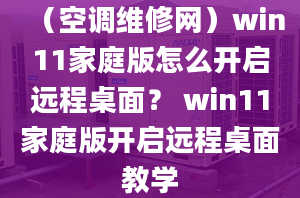 （空調(diào)維修網(wǎng)）win11家庭版怎么開啟遠程桌面？ win11家庭版開啟遠程桌面教學(xué)