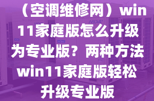 （空調(diào)維修網(wǎng)）win11家庭版怎么升級為專業(yè)版？兩種方法win11家庭版輕松升級專業(yè)版