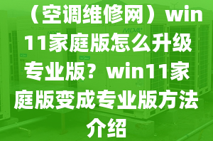 （空調(diào)維修網(wǎng)）win11家庭版怎么升級專業(yè)版？win11家庭版變成專業(yè)版方法介紹