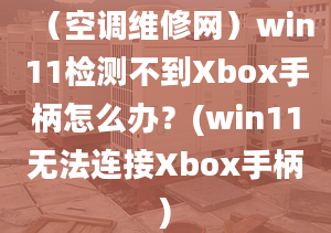 （空調(diào)維修網(wǎng)）win11檢測(cè)不到Xbox手柄怎么辦？(win11無(wú)法連接Xbox手柄)